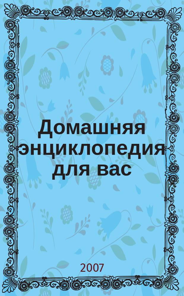 Домашняя энциклопедия для вас : ДЭ Все о красоте, семье, быте, доме, даче, кулинарии, здоровье, технике Ежемес. журн.-дайджест. 2007, № 5