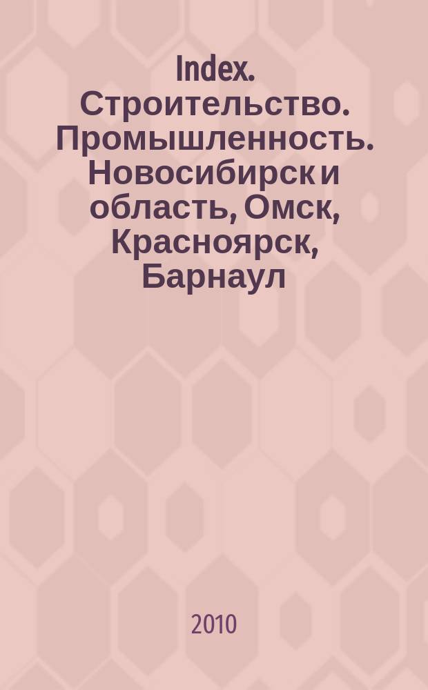 Index. Строительство. Промышленность. Новосибирск и область, Омск, Красноярск, Барнаул, Кемерово, Новокузнецк, Томск, Бийск, Новоалтайск. 2010, № 9