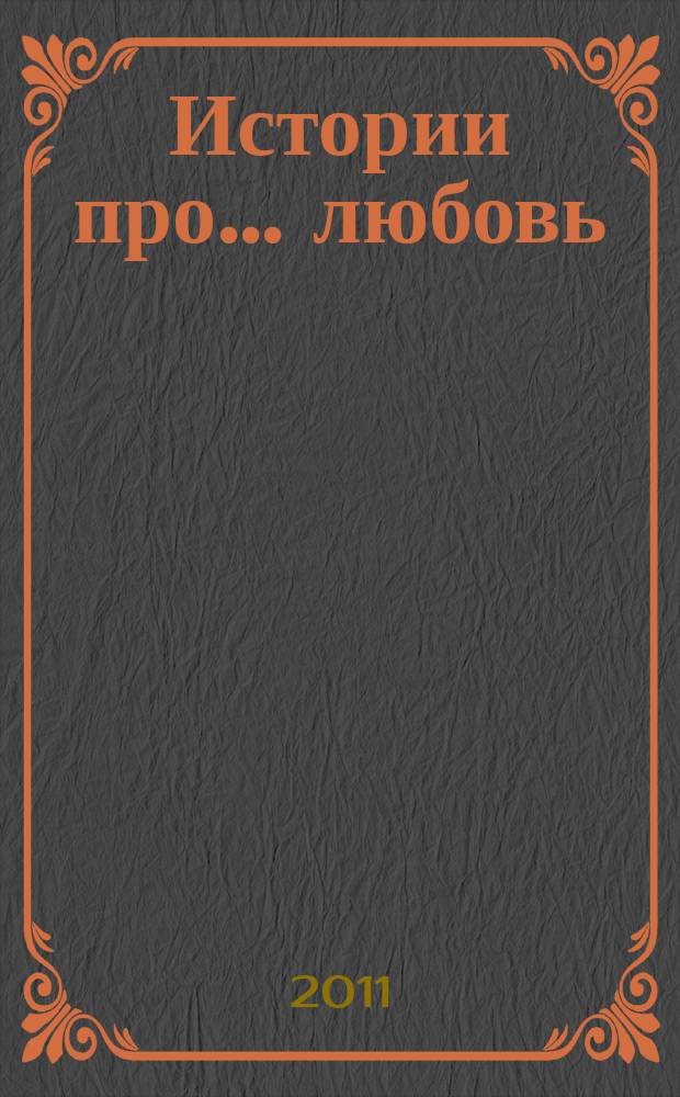 Истории про... любовь : приложение к журналу "Истории из жизни". 2011, № 1