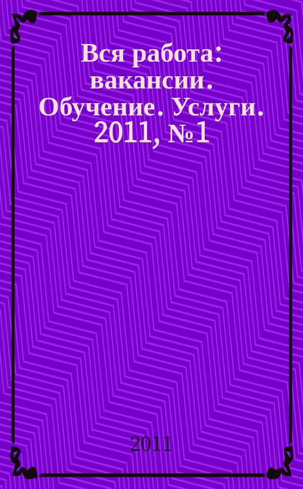 Вся работа : вакансии. Обучение. Услуги. 2011, № 1 (176)