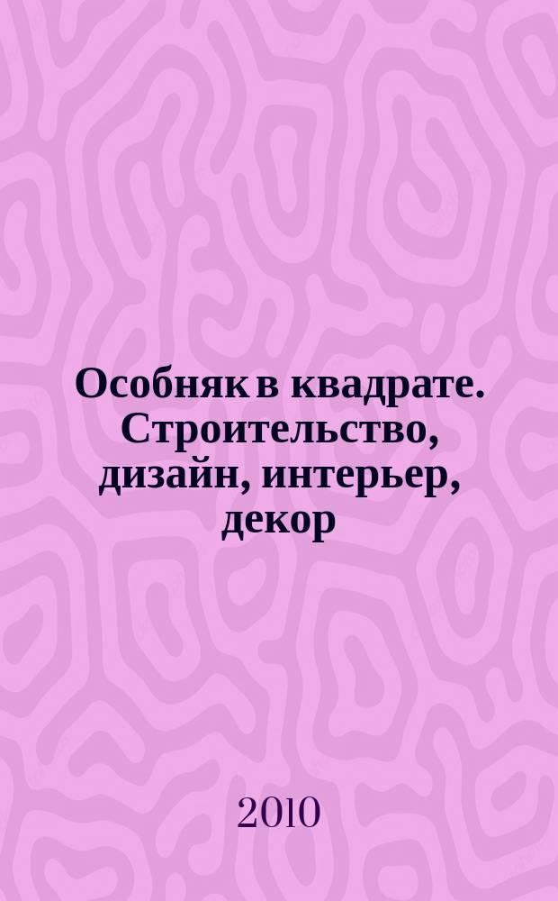 Особняк в квадрате. Строительство, дизайн, интерьер, декор : рекламно-информационный журнал. 2010, № 9 (38)