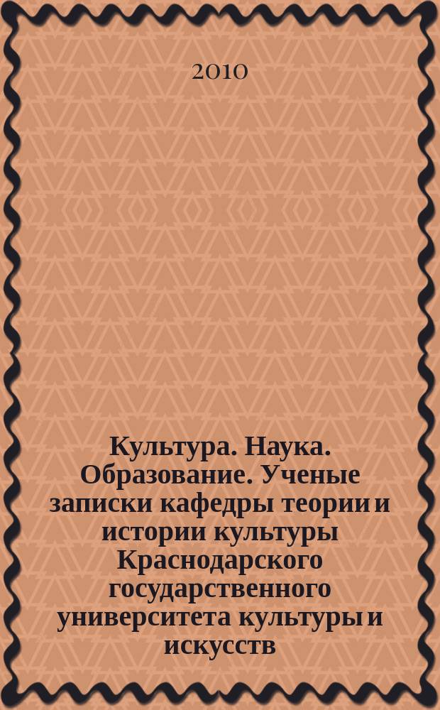 Культура. Наука. Образование. Ученые записки кафедры теории и истории культуры Краснодарского государственного университета культуры и искусств : сборник научных статей