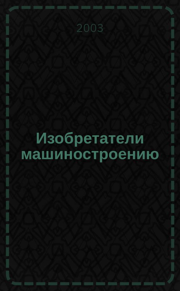 Изобретатели машиностроению : Ежекварт. информ.-техн. журн. 2003, № 4 (27)