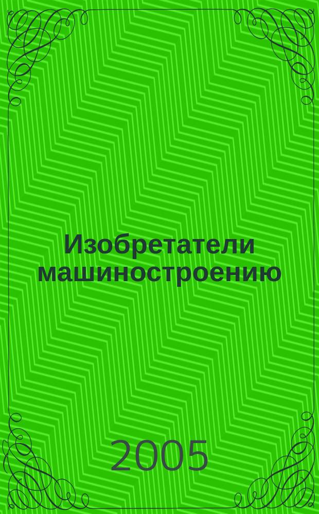 Изобретатели машиностроению : Ежекварт. информ.-техн. журн. 2005, № 1 (32)