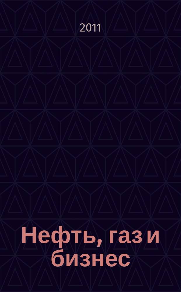 Нефть, газ и бизнес : Информ.-аналит. журн. 2011, № 1 (128)