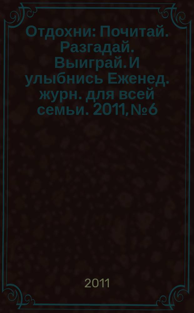 Отдохни : Почитай. Разгадай. Выиграй. И улыбнись Еженед. журн. для всей семьи. 2011, № 6