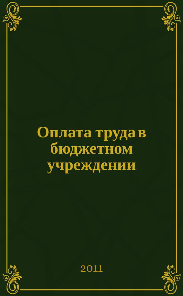 Оплата труда в бюджетном учреждении: бухгалтерский учет и налогообложение : приложение к журналу "Бюджетные организации: бухгалтерский учет и налогообложение" журнал. 2011, № 2