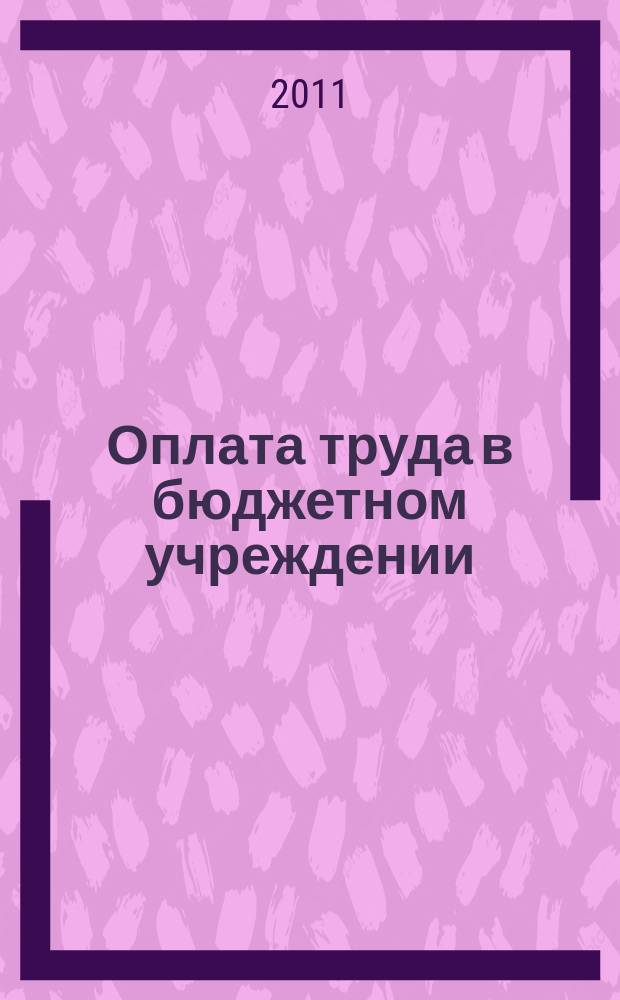 Оплата труда в бюджетном учреждении: акты и комментарии для бухгалтера : приложение к журналу "Оплата труда в бюджетном учреждении: бухгалтерский учет и налогообложение" журнал. 2011, № 2
