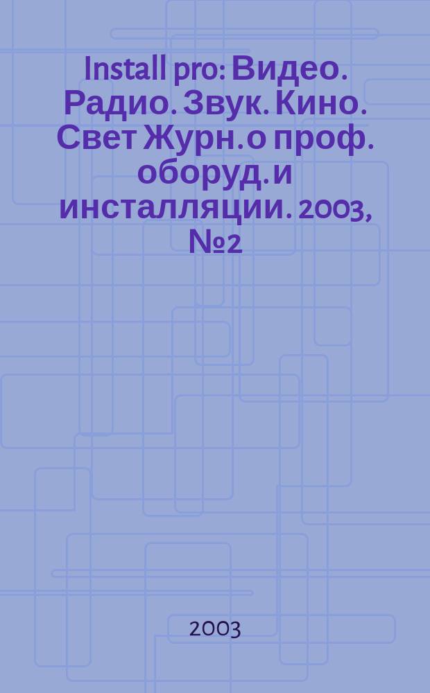 Install pro : Видео. Радио. Звук. Кино. Свет Журн. о проф. оборуд. и инсталляции. 2003, № 2 (21)