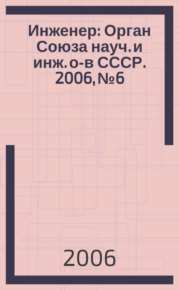 Инженер : Орган Союза науч. и инж. о-в СССР. 2006, № 6