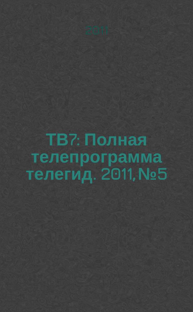ТВ7 : Полная телепрограмма телегид. 2011, № 5