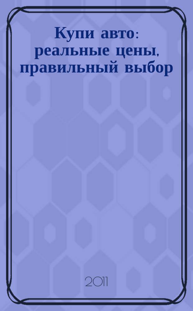 Купи авто : реальные цены, правильный выбор (Федеральный выпуск). 2011, № 2