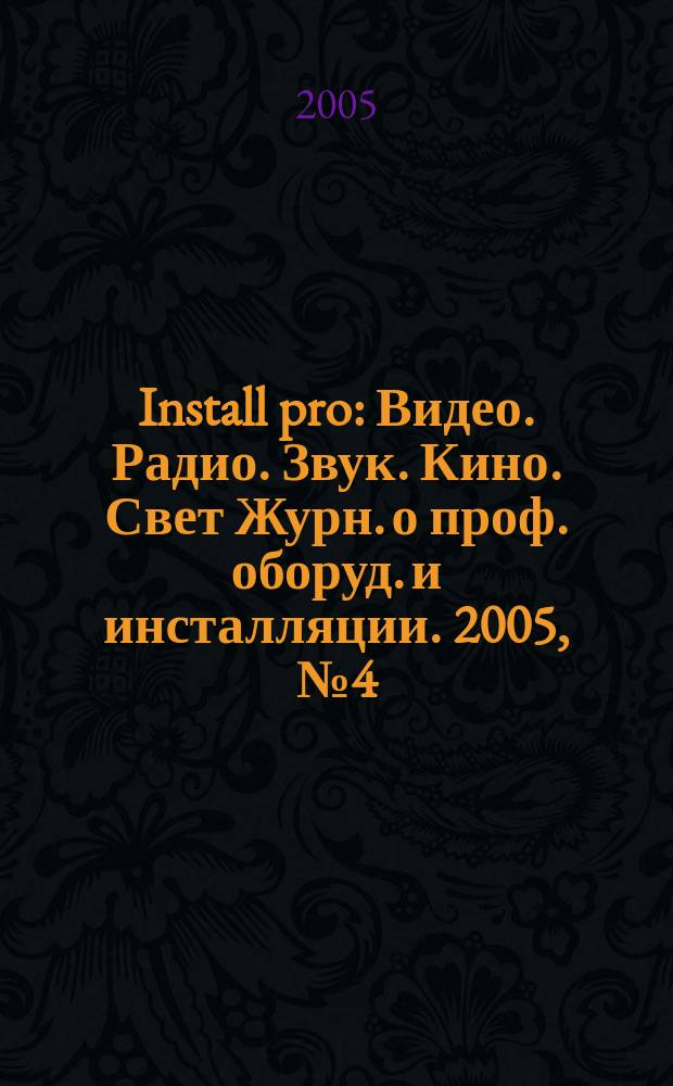 Install pro : Видео. Радио. Звук. Кино. Свет Журн. о проф. оборуд. и инсталляции. 2005, № 4 (34)
