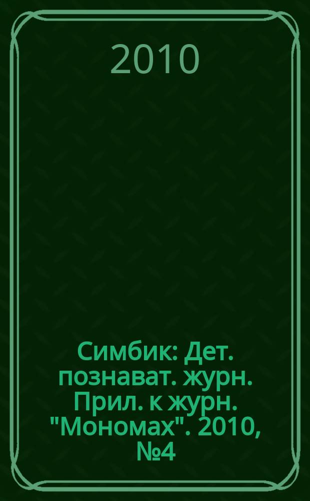 Симбик : Дет. познават. журн. Прил. к журн. "Мономах". 2010, № 4 (71)