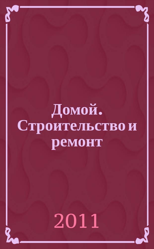 Домой. Строительство и ремонт : рекламное издание бесплатное приложение. 2011, № 3 (233)