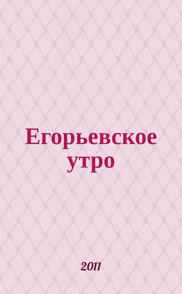 Егорьевское утро : Еженед. илл. худож.-лит., обществ., попул.-науч. и юмористич. журн. 2011, № 4 (655)