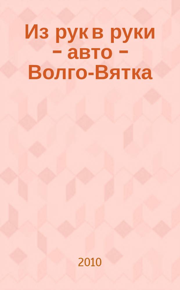 Из рук в руки - авто - Волго-Вятка : еженедельник фотообъявлений. 2010, № 51 (314)