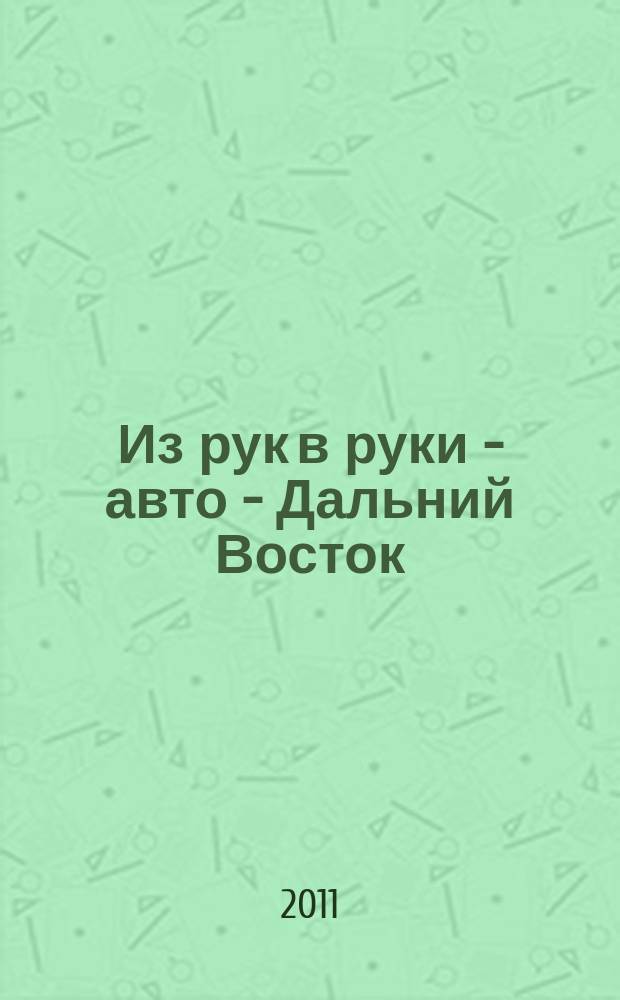 Из рук в руки - авто - Дальний Восток : еженедельник фотообъявлений. 2011, № 2 (634)