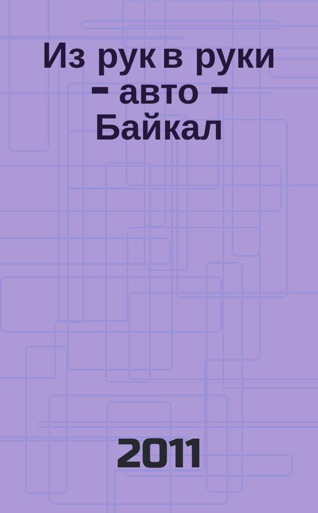 Из рук в руки - авто - Байкал : еженедельник фотообъявлений. 2011, № 1 (165)