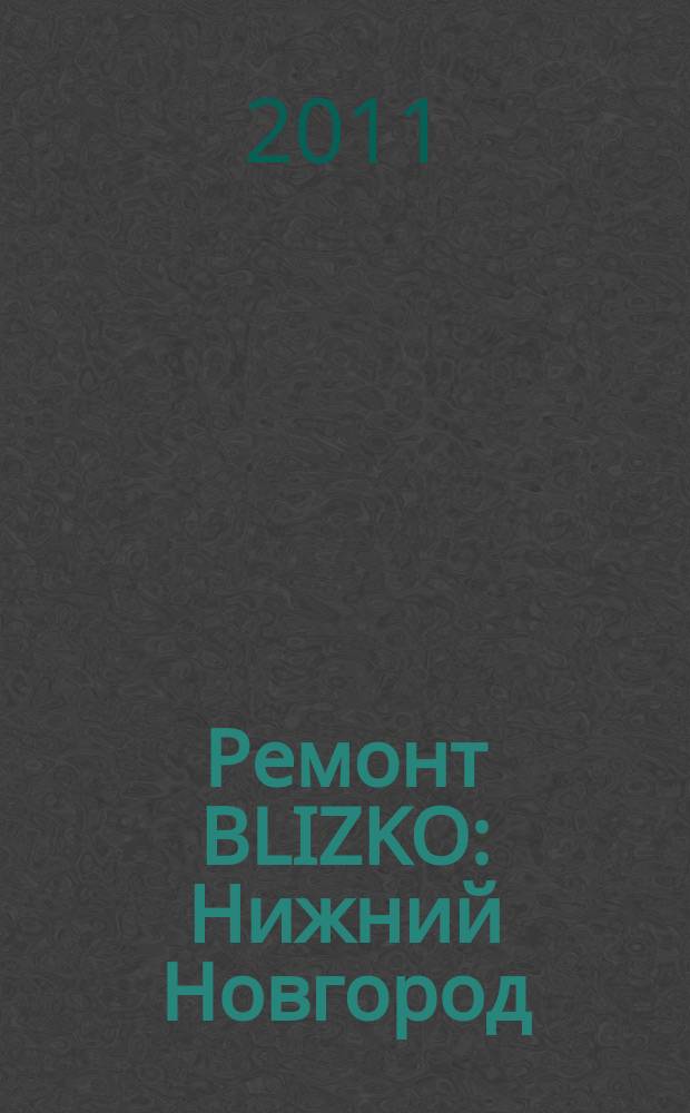 Ремонт BLIZKO: Нижний Новгород : рекламный каталог строительных и отделочных работ. 2011, № 5 (127)