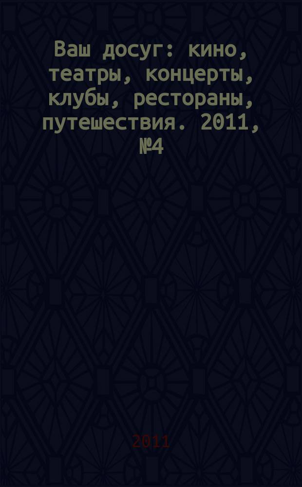 Ваш досуг : кино, театры, концерты, клубы, рестораны, путешествия. 2011, № 4 (715)