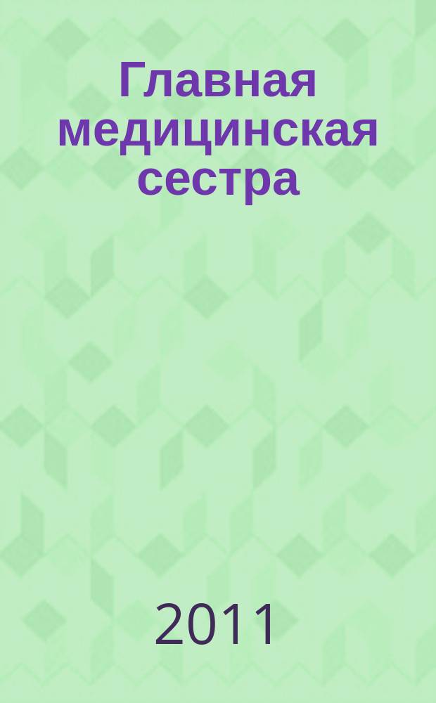 Главная медицинская сестра : Журн. для руководителя сред. медперсонала ЛПУ. 2011, 1