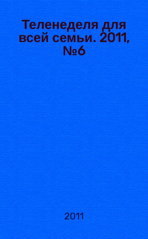 Теленеделя для всей семьи. 2011, № 6 (218)