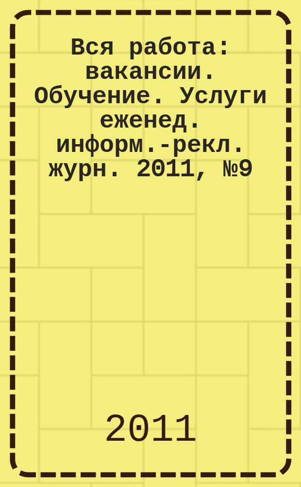 Вся работа : вакансии. Обучение. Услуги еженед. информ.-рекл. журн. 2011, № 9 (996)