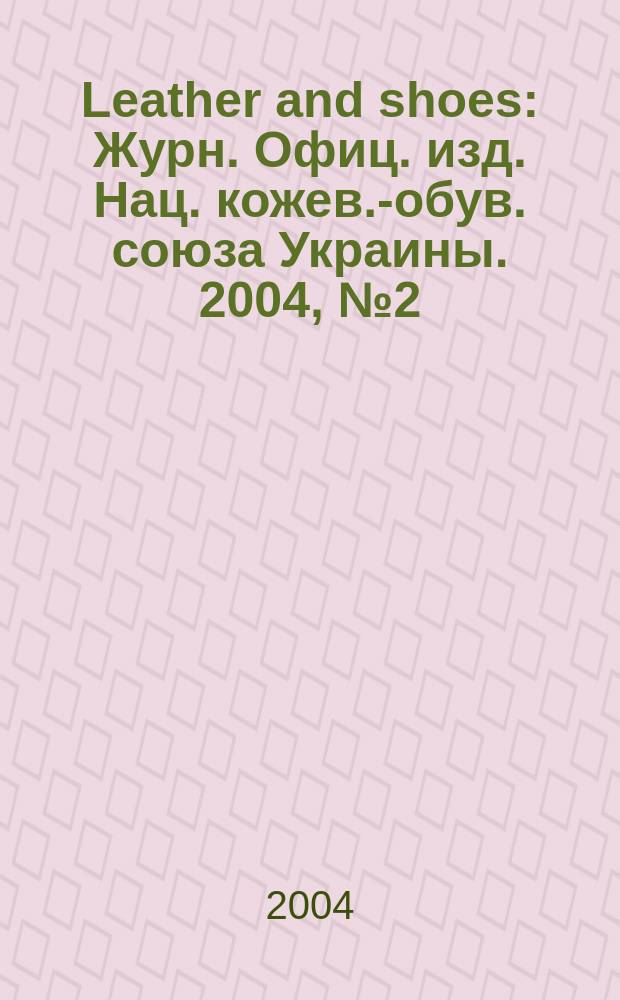 Leather and shoes : Журн. Офиц. изд. Нац. кожев.-обув. союза Украины. 2004, № 2 (20)