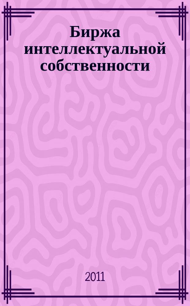 Биржа интеллектуальной собственности : Пробл. Решения. Факты Науч.-практ. журн. Т. 10, № 2