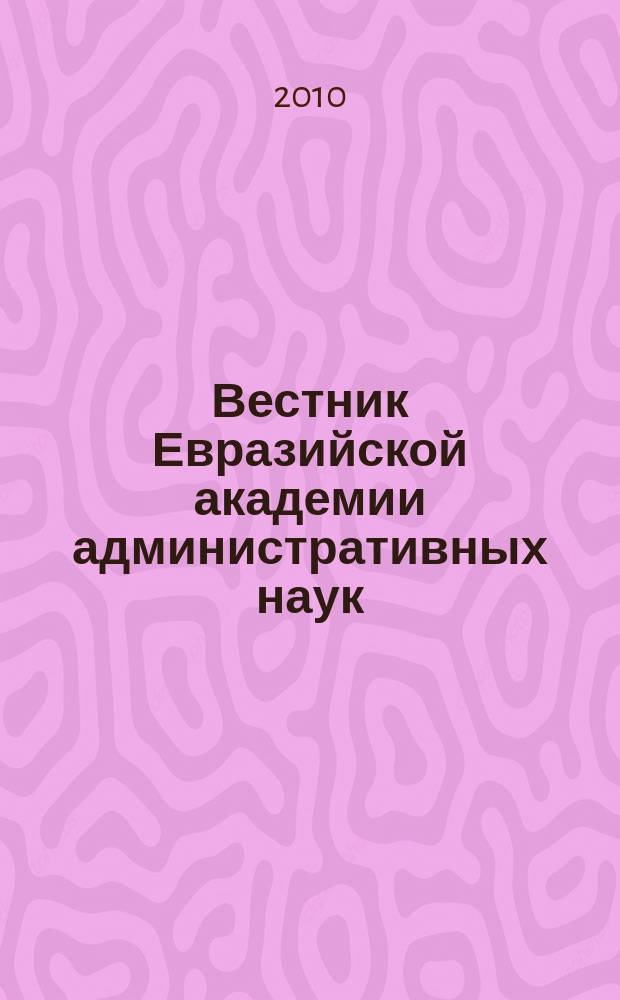 Вестник Евразийской академии административных наук : научно-теоретический журнал. 2010, № 4 (13)