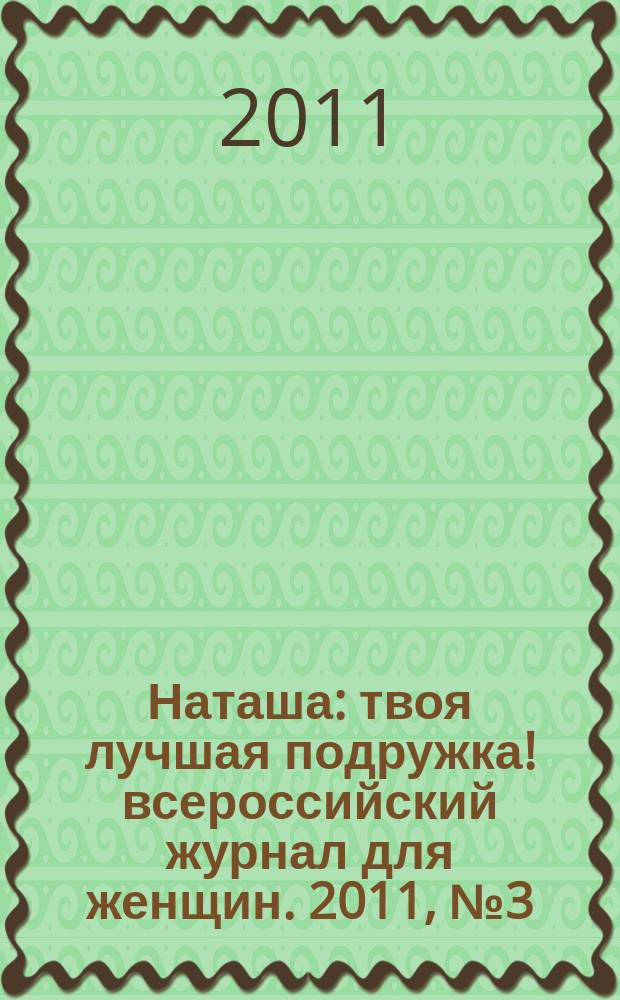 Наташа : твоя лучшая подружка !всероссийский журнал для женщин. 2011, № 3 (100)