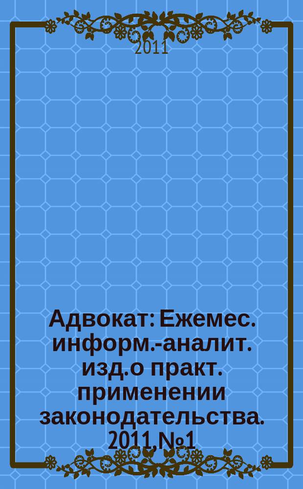 Адвокат : Ежемес. информ.-аналит. изд. о практ. применении законодательства. 2011, № 1