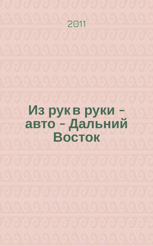 Из рук в руки - авто - Дальний Восток : еженедельник фотообъявлений. 2011, № 3 (635)