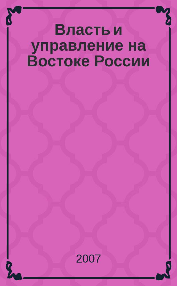 Власть и управление на Востоке России : Науч.-публицист. журн. 2007, № 4 (41)