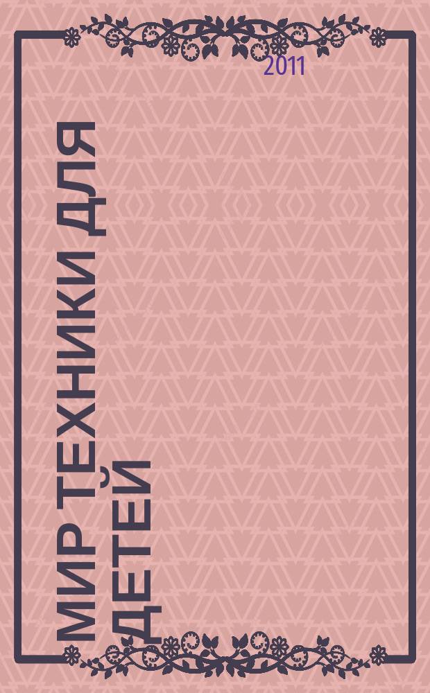 Мир техники для детей : Дет. познават. журн. 2011, 2