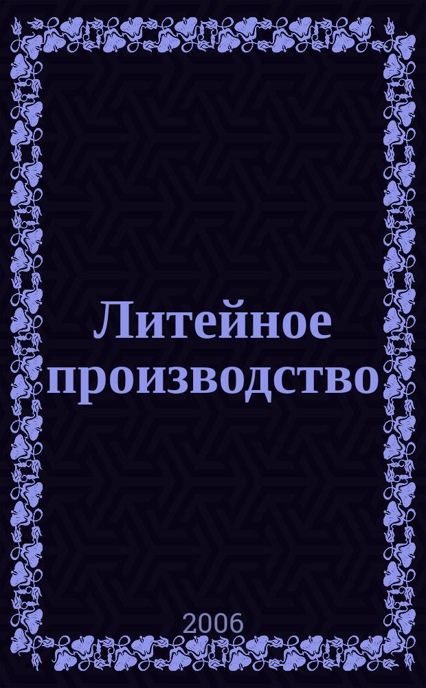 Литейное производство : Ежемес. науч.-техн. и производ. журн. Орган М-ва автомоб. и тракторной пром. СССР и Всесоюз. науч. инж.-техн. о-ва литейщиков. 2006, № 5