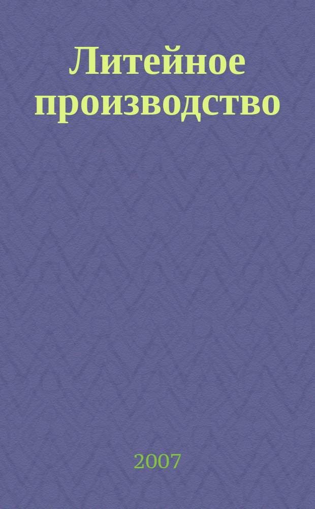 Литейное производство : Ежемес. науч.-техн. и производ. журн. Орган М-ва автомоб. и тракторной пром. СССР и Всесоюз. науч. инж.-техн. о-ва литейщиков. 2007, № 8