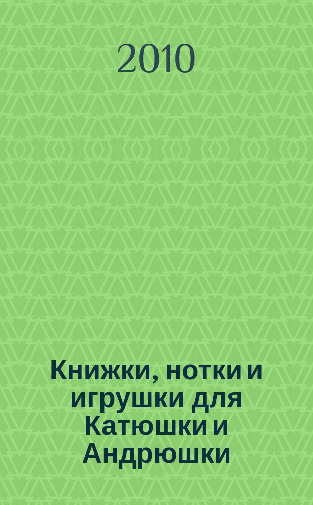 Книжки, нотки и игрушки для Катюшки и Андрюшки : Сценарии, прогр. и конспекты занятий для работников б-к, дошк. учреждений и нач. шк. Альм. Прил. к журн. "Б-ка". 2010, 11