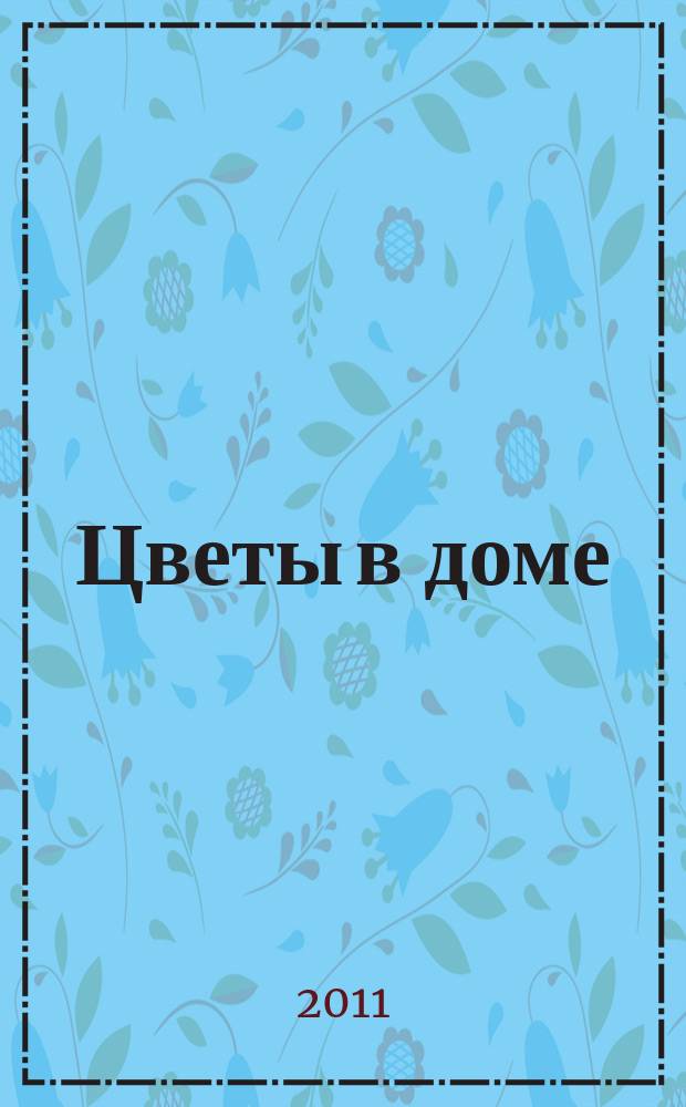 Цветы в доме : Растения для квартир, балконов и террас Ежемес. журн. 2011, № 4