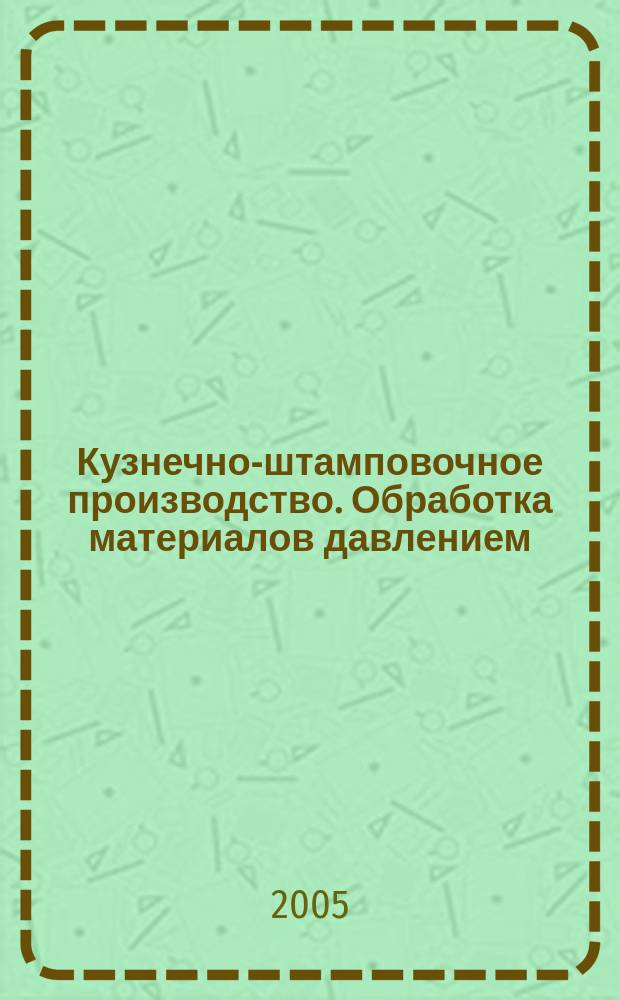 Кузнечно-штамповочное производство. Обработка материалов давлением : Ежемес. науч.-техн. журнал Орган Гос. Науч.-техн. комитета Совета Министров СССР и Науч.-техн. о-ва машиностроит. пром. 2005, № 5