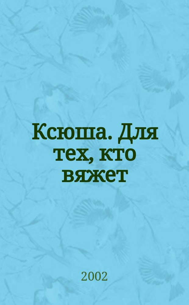 Ксюша. Для тех, кто вяжет : Любителям вязания на спицах, на машине, крючком. 2002, 4