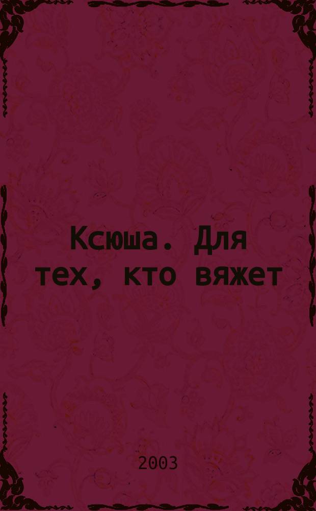 Ксюша. Для тех, кто вяжет : Любителям вязания на спицах, на машине, крючком. 2003, 3