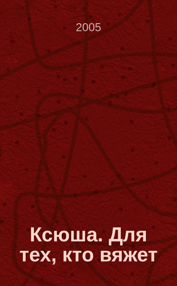 Ксюша. Для тех, кто вяжет : Любителям вязания на спицах, на машине, крючком. 2005, 4