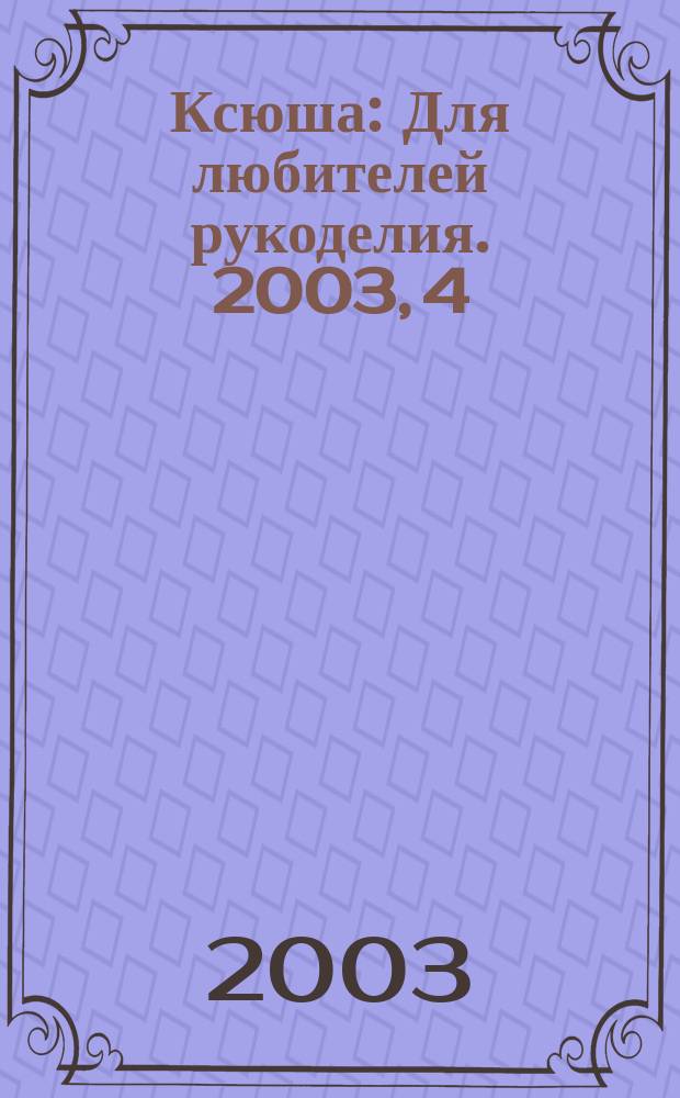 Ксюша : Для любителей рукоделия. 2003, 4