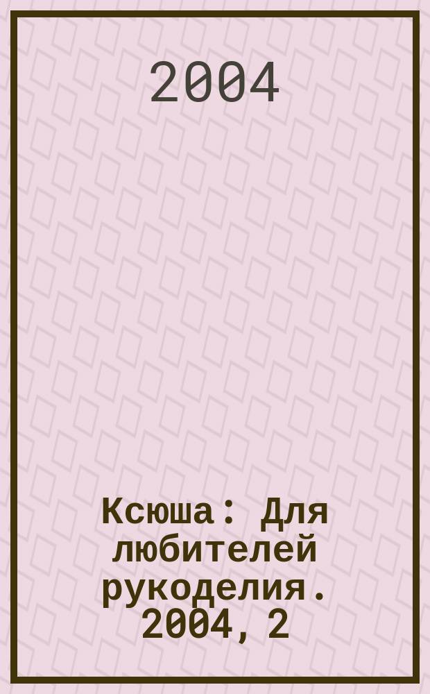 Ксюша : Для любителей рукоделия. 2004, 2