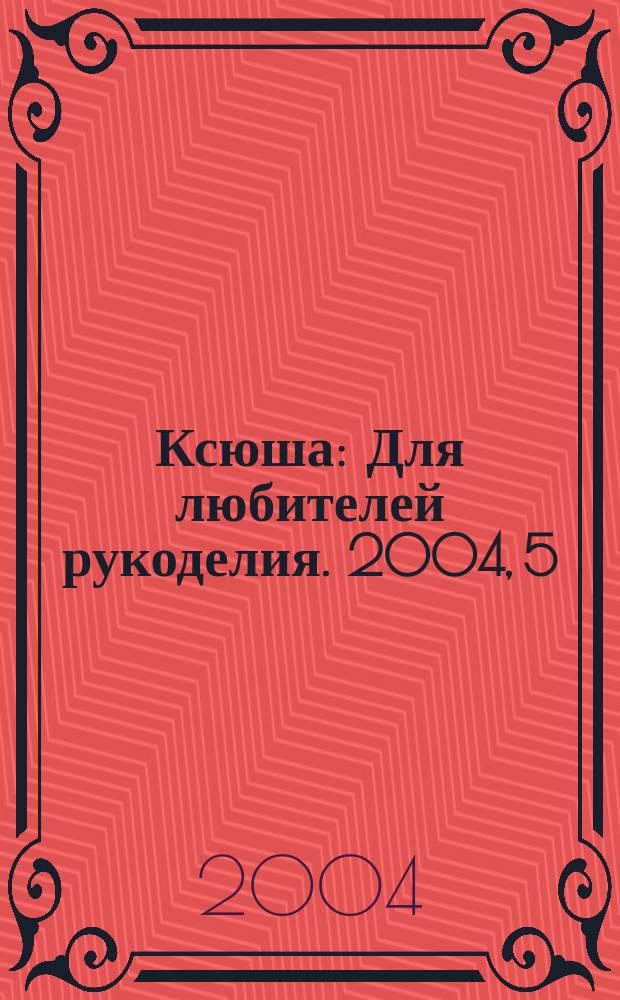 Ксюша : Для любителей рукоделия. 2004, 5