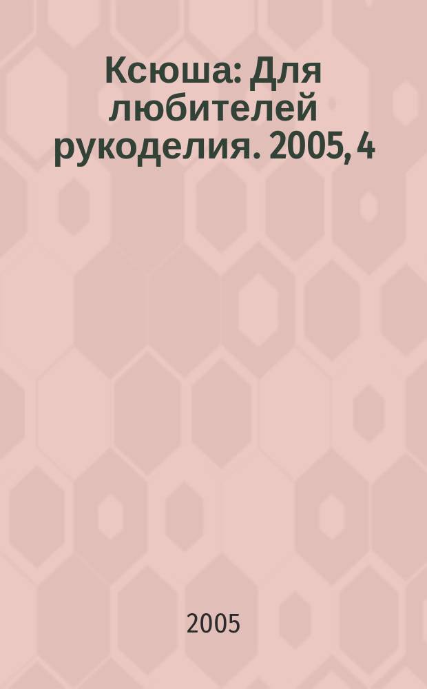 Ксюша : Для любителей рукоделия. 2005, 4