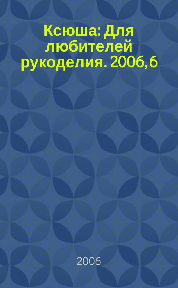 Ксюша : Для любителей рукоделия. 2006, 6