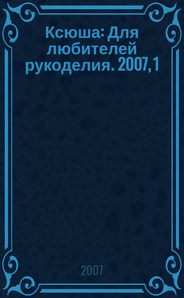 Ксюша : Для любителей рукоделия. 2007, 1
